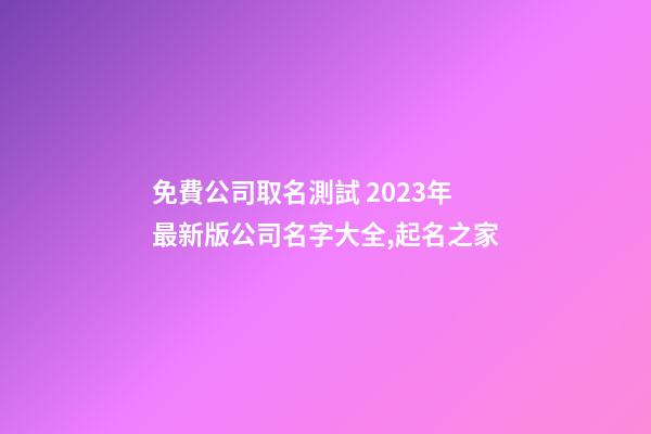 免費公司取名測試 2023年最新版公司名字大全,起名之家-第1張-公司起名-玄機派